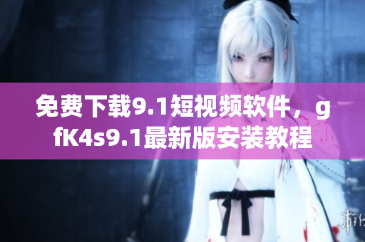 免费下载9.1短视频软件，gfK4s9.1最新版安装教程