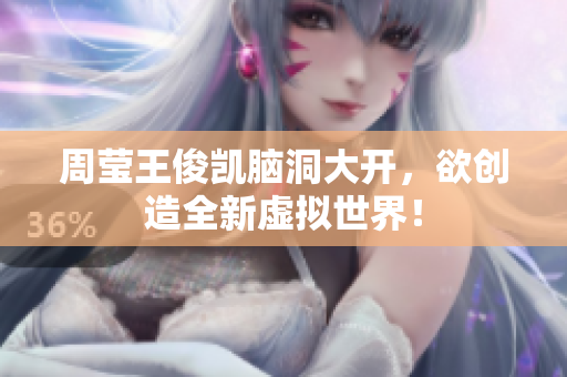 周莹王俊凯脑洞大开，欲创造全新虚拟世界！