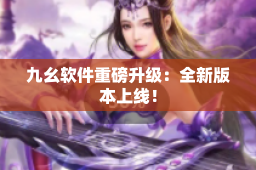 九幺软件重磅升级：全新版本上线！