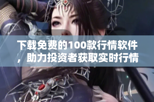下载免费的100款行情软件，助力投资者获取实时行情