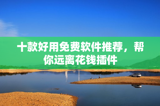 十款好用免费软件推荐，帮你远离花钱插件