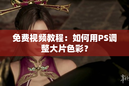 免费视频教程：如何用PS调整大片色彩？