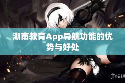 湖南教育App导航功能的优势与好处