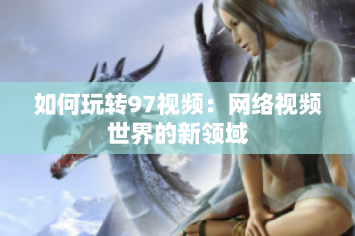 如何玩转97视频：网络视频世界的新领域