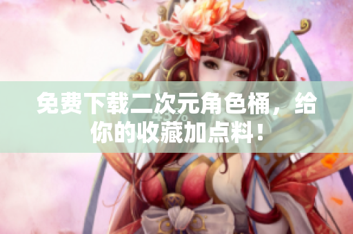 免费下载二次元角色桶，给你的收藏加点料！