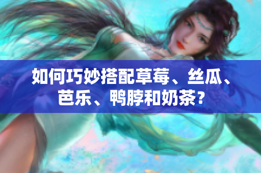 如何巧妙搭配草莓、丝瓜、芭乐、鸭脖和奶茶？