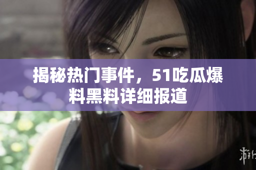 揭秘热门事件，51吃瓜爆料黑料详细报道