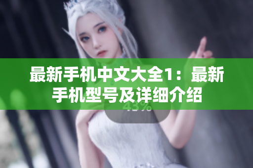 最新手机中文大全1：最新手机型号及详细介绍