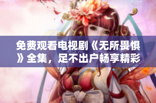 免费观看电视剧《无所畏惧》全集，足不出户畅享精彩剧情！