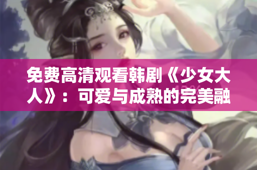免费高清观看韩剧《少女大人》：可爱与成熟的完美融合