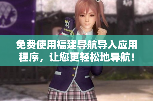 免费使用福建导航导入应用程序，让您更轻松地导航！