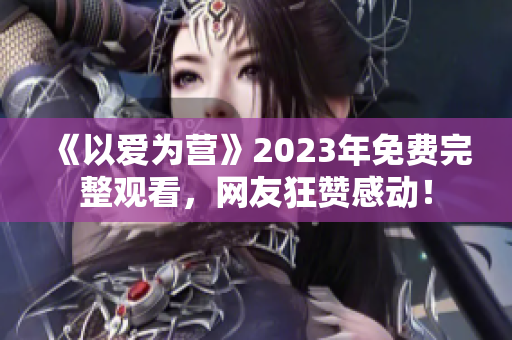 《以爱为营》2023年免费完整观看，网友狂赞感动！