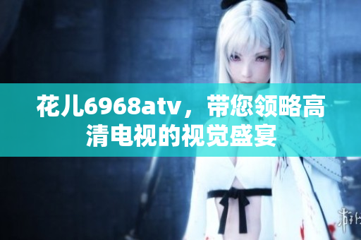 花儿6968atv，带您领略高清电视的视觉盛宴