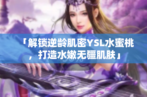「解锁逆龄肌密YSL水蜜桃，打造水嫩无疆肌肤」