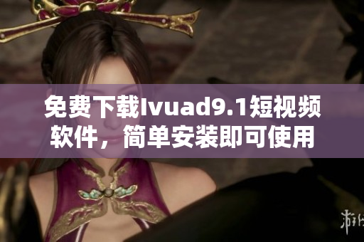 免费下载Ivuad9.1短视频软件，简单安装即可使用
