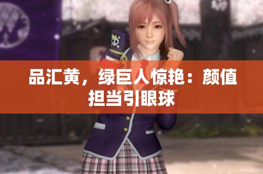 品汇黄，绿巨人惊艳：颜值担当引眼球