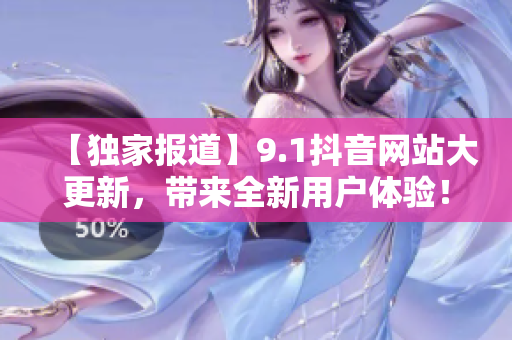 【独家报道】9.1抖音网站大更新，带来全新用户体验！