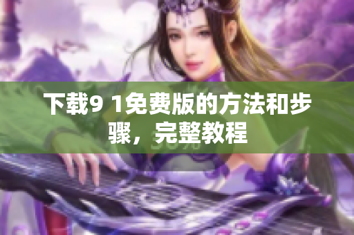 下载9 1免费版的方法和步骤，完整教程