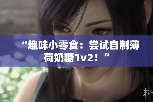 “趣味小零食：尝试自制薄荷奶糖1v2！”
