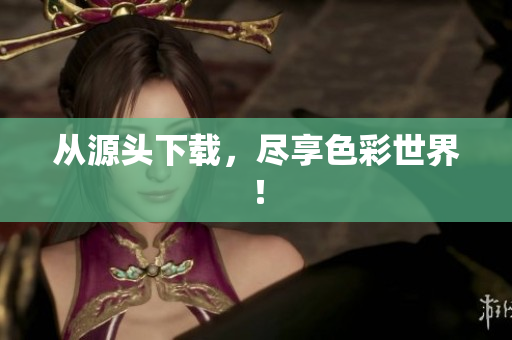 从源头下载，尽享色彩世界！