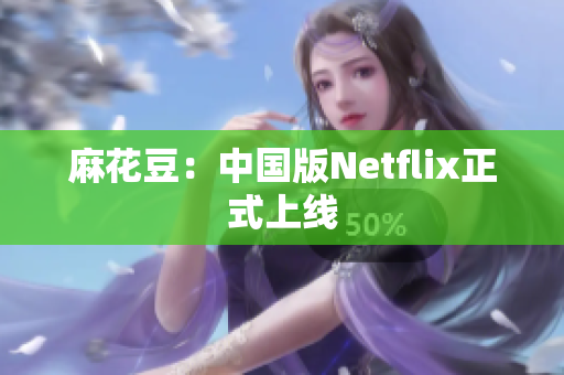 麻花豆：中国版Netflix正式上线