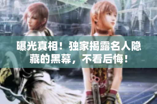 曝光真相！独家揭露名人隐藏的黑幕，不看后悔！