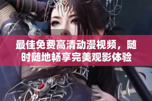 最佳免费高清动漫视频，随时随地畅享完美观影体验