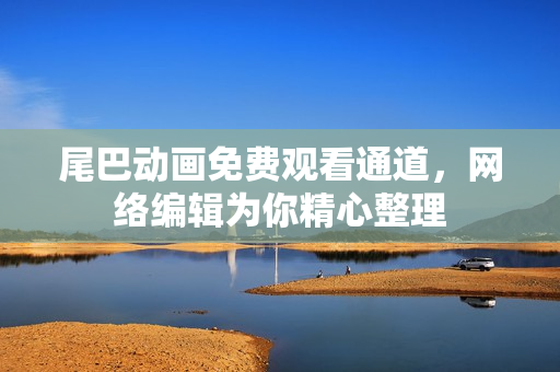 尾巴动画免费观看通道，网络编辑为你精心整理