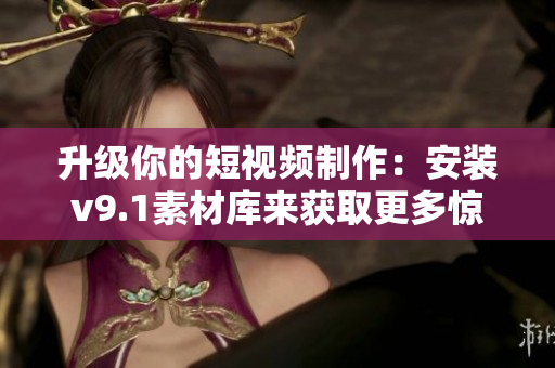 升级你的短视频制作：安装v9.1素材库来获取更多惊艳效果！