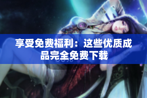 享受免费福利：这些优质成品完全免费下载