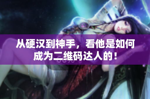 从硬汉到神手，看他是如何成为二维码达人的！