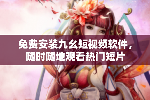 免费安装九幺短视频软件，随时随地观看热门短片