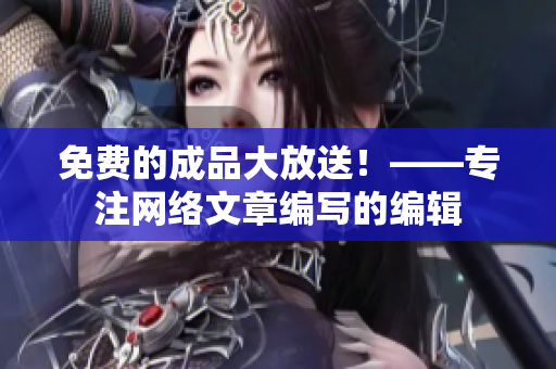 免费的成品大放送！——专注网络文章编写的编辑