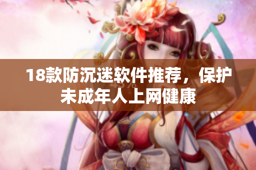 18款防沉迷软件推荐，保护未成年人上网健康