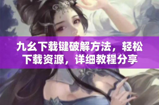 九幺下载键破解方法，轻松下载资源，详细教程分享