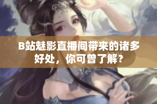 B站魅影直播间带来的诸多好处，你可曾了解？