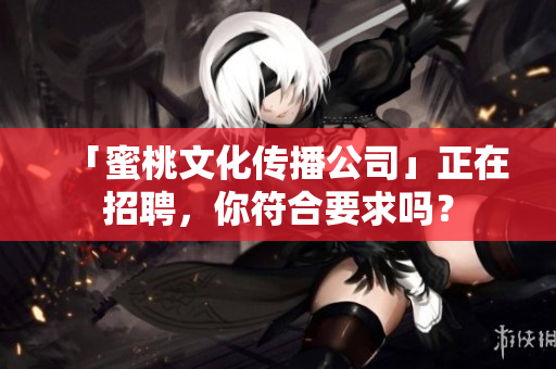 「蜜桃文化传播公司」正在招聘，你符合要求吗？