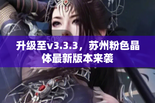 升级至v3.3.3，苏州粉色晶体最新版本来袭