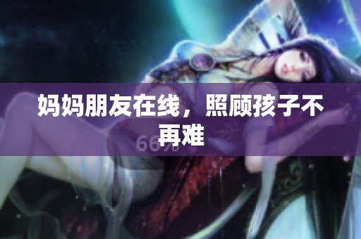 妈妈朋友在线，照顾孩子不再难