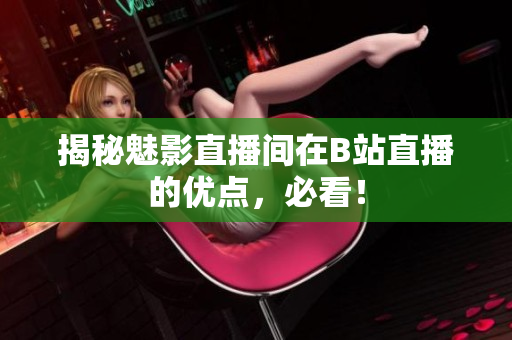 揭秘魅影直播间在B站直播的优点，必看！