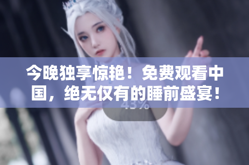 今晚独享惊艳！免费观看中国，绝无仅有的睡前盛宴！