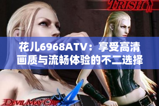 花儿6968ATV：享受高清画质与流畅体验的不二选择
