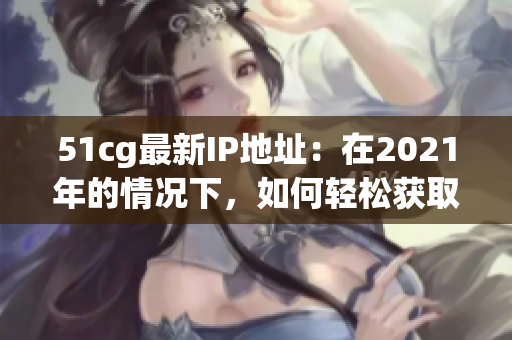 51cg最新IP地址：在2021年的情况下，如何轻松获取？