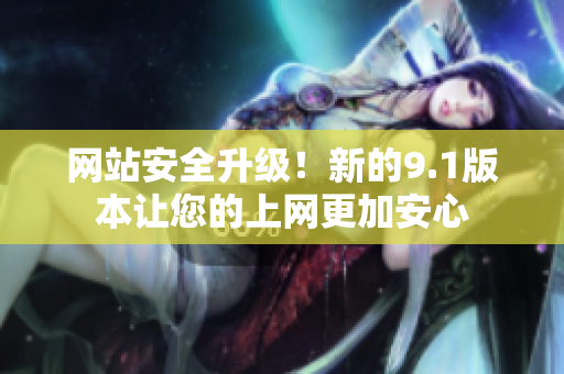 网站安全升级！新的9.1版本让您的上网更加安心