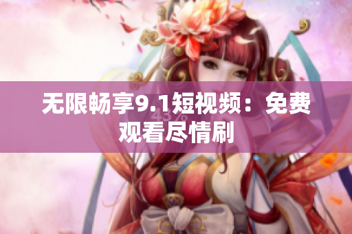 无限畅享9.1短视频：免费观看尽情刷