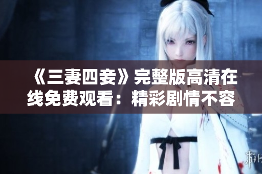 《三妻四妾》完整版高清在线免费观看：精彩剧情不容错过！