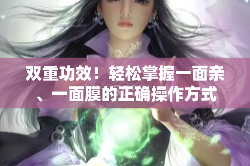 双重功效！轻松掌握一面亲、一面膜的正确操作方式
