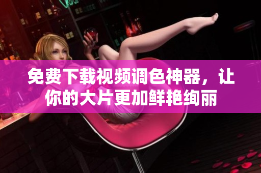 免费下载视频调色神器，让你的大片更加鲜艳绚丽