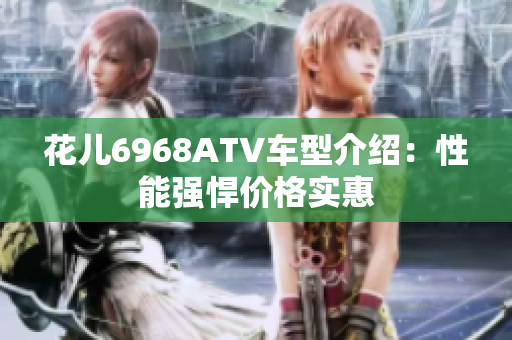 花儿6968ATV车型介绍：性能强悍价格实惠