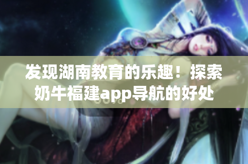 发现湖南教育的乐趣！探索奶牛福建app导航的好处